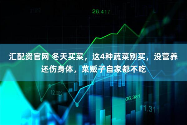 汇配资官网 冬天买菜，这4种蔬菜别买，没营养还伤身体，菜贩子自家都不吃
