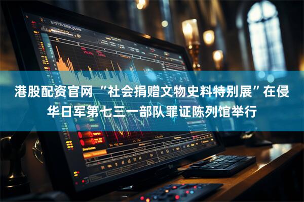 港股配资官网 “社会捐赠文物史料特别展”在侵华日军第七三一部队罪证陈列馆举行