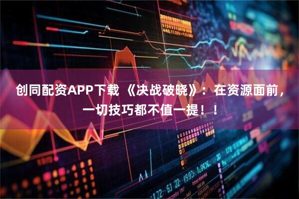 创同配资APP下载 《决战破晓》：在资源面前，一切技巧都不值一提！！