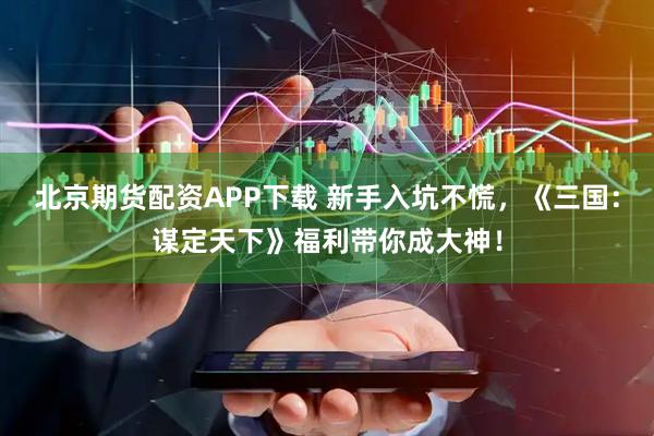 北京期货配资APP下载 新手入坑不慌，《三国：谋定天下》福利带你成大神！