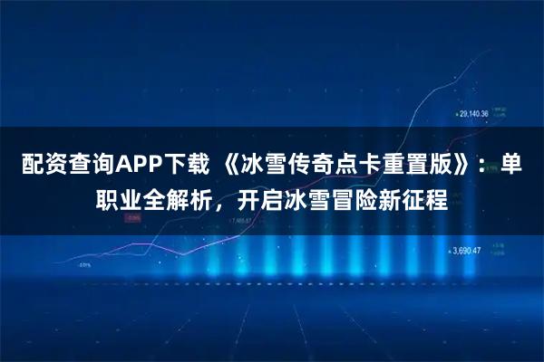 配资查询APP下载 《冰雪传奇点卡重置版》：单职业全解析，开启冰雪冒险新征程