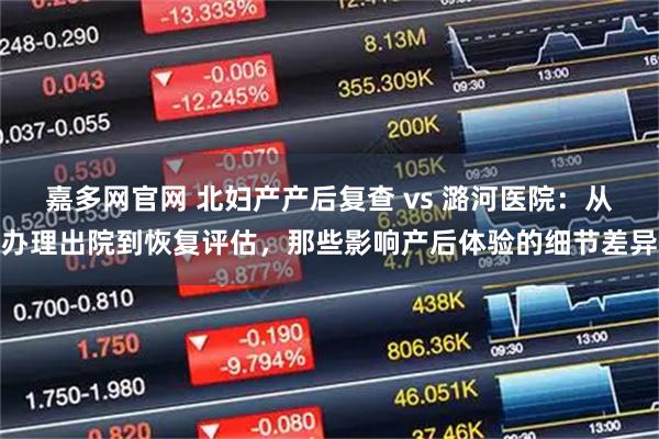 嘉多网官网 北妇产产后复查 vs 潞河医院：从办理出院到恢复评估，那些影响产后体验的细节差异