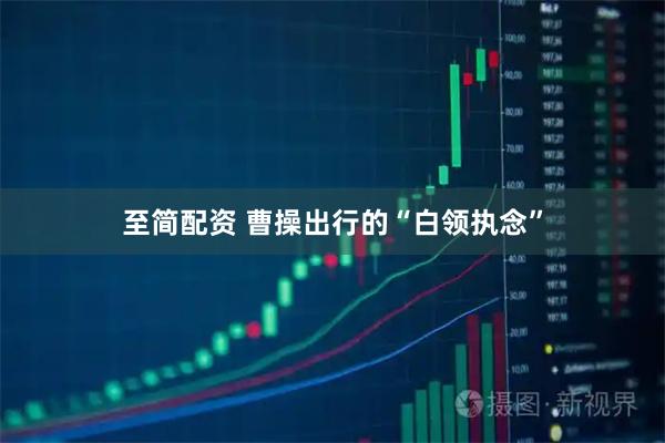 至简配资 曹操出行的“白领执念”