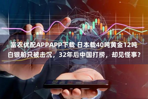 富农优配APPAPP下载 日本载40吨黄金12吨白银船只被击沉，32年后中国打捞，却见怪事？