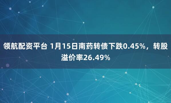 领航配资平台 1月15日南药转债下跌0.45%，转股溢价率26.49%
