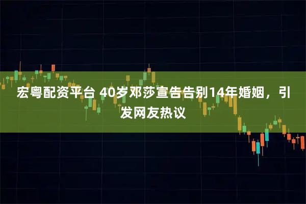 宏粤配资平台 40岁邓莎宣告告别14年婚姻，引发网友热议