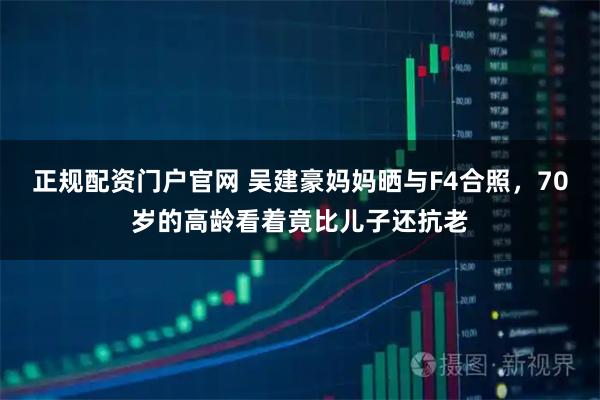 正规配资门户官网 吴建豪妈妈晒与F4合照，70岁的高龄看着竟比儿子还抗老