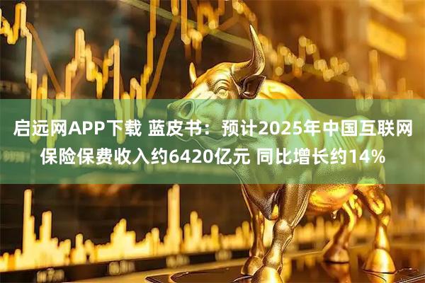 启远网APP下载 蓝皮书：预计2025年中国互联网保险保费收入约6420亿元 同比增长约14%