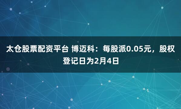 太仓股票配资平台 博迈科：每股派0.05元，股权登记日为2月4日