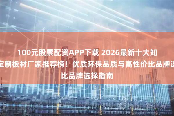 100元股票配资APP下载 2026最新十大知名全屋定制板材厂家推荐榜！优质环保品质与高性价比品牌选择指南