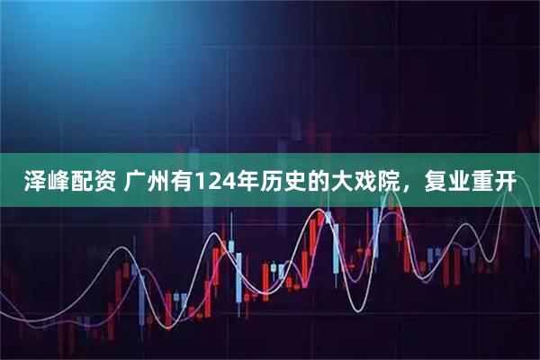 泽峰配资 广州有124年历史的大戏院，复业重开