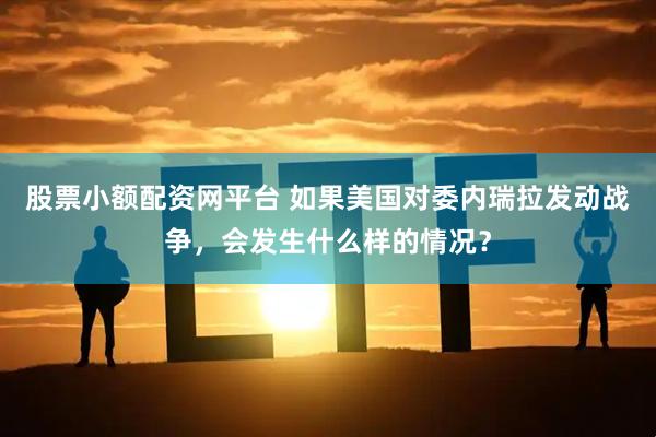 股票小额配资网平台 如果美国对委内瑞拉发动战争，会发生什么样的情况？