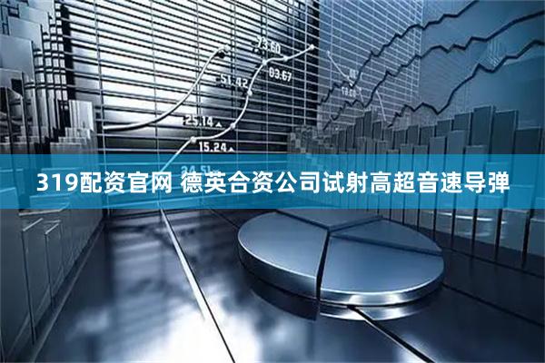 319配资官网 德英合资公司试射高超音速导弹