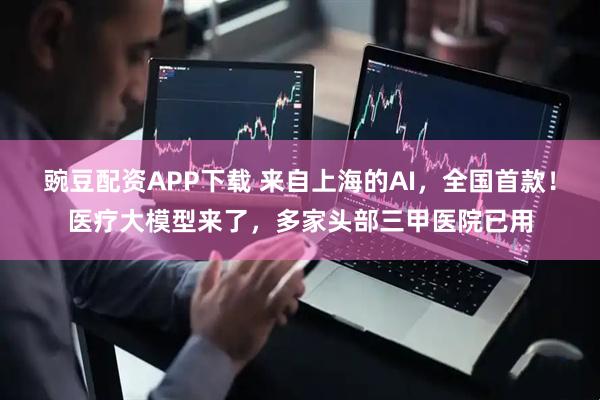 豌豆配资APP下载 来自上海的AI，全国首款！医疗大模型来了，多家头部三甲医院已用
