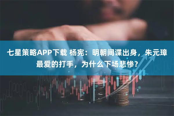 七星策略APP下载 杨宪：明朝间谍出身，朱元璋最爱的打手，为什么下场悲惨？