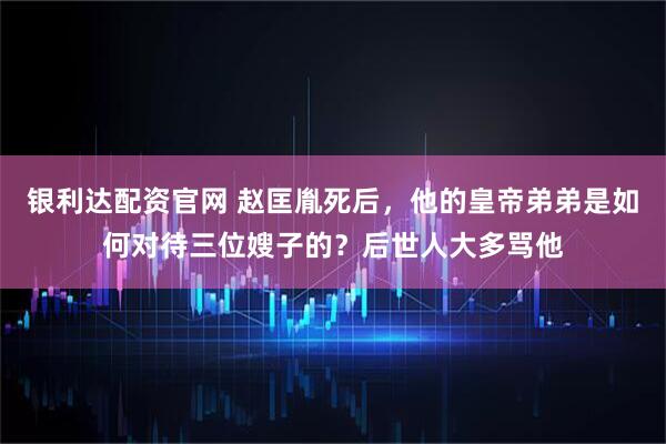 银利达配资官网 赵匡胤死后，他的皇帝弟弟是如何对待三位嫂子的？后世人大多骂他