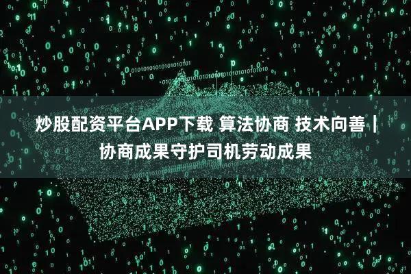 炒股配资平台APP下载 算法协商 技术向善｜协商成果守护司机劳动成果